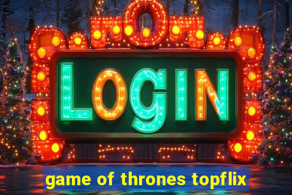 game of thrones topflix